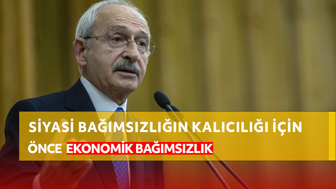 Kılıçdaroğlu: Siyasi bağımsızlığın kalıcılığını sağlayan temel unsur, ekonomik bağımsızlıktır