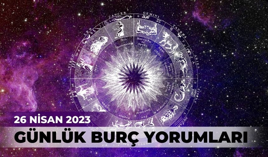 26 NİSAN 2023... BUGÜN HANGİ BURCU NELER BEKLİYOR?