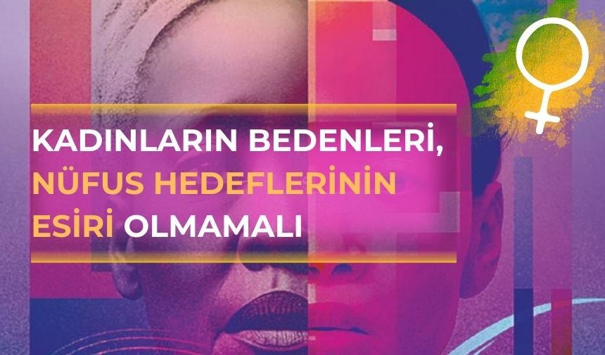 “Kadınların bedenleri, nüfus hedeflerinin esiri olmamalı”