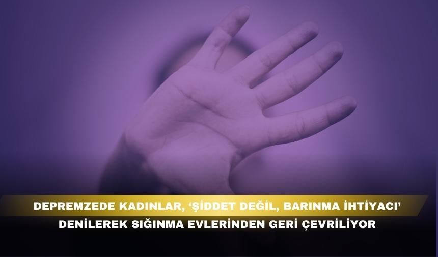 “DEPREMZEDE KADINLAR, ' BARINMA İHTİYACI’ DENİLEREK SIĞINMA EVLERİNDEN GERİ ÇEVRİLİYOR”