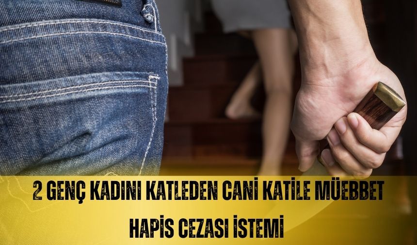 2 GENÇ KADINI KATLEDEN CANİ KATİLE MÜEBBET HAPİS CEZASI İSTEMİ