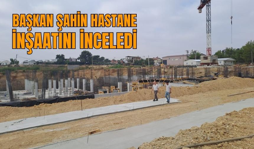 Başkan Şahin hastane inşaatını inceledi