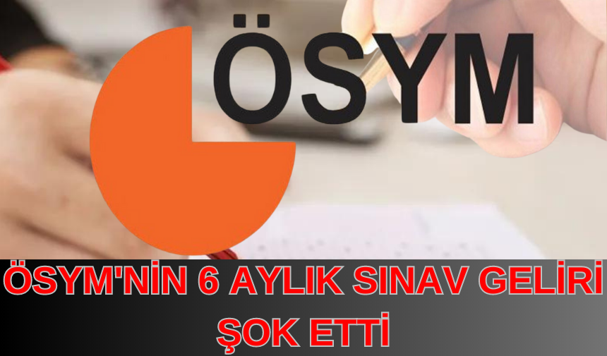 ÖSYM'NİN 6 AYLIK SINAV GELİRİ ŞOK ETTİ