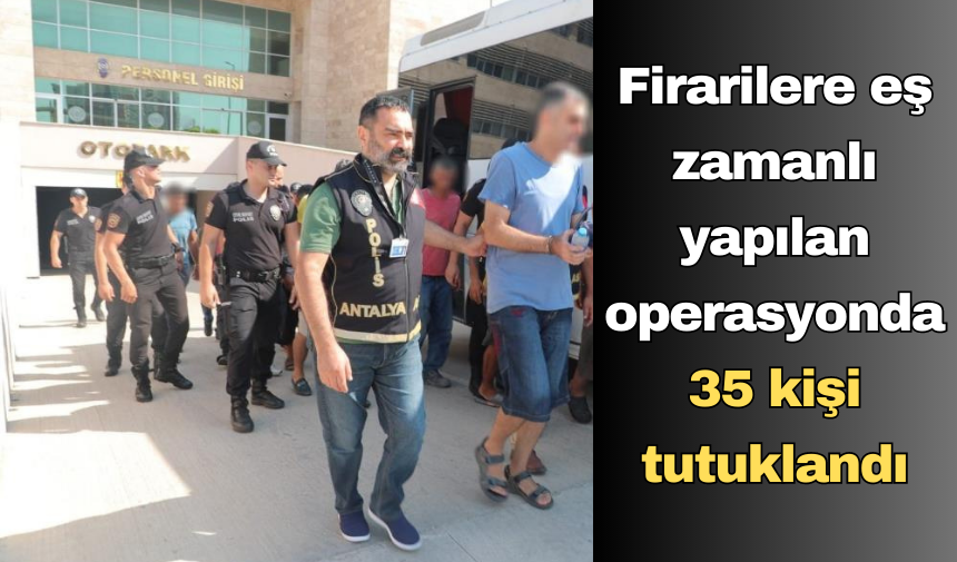 Firarilere eş zamanlı yapılan operasyonda 35 kişi tutuklandı