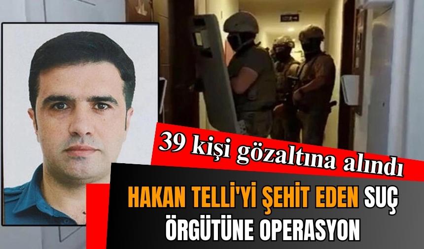 HAKAN TELLİ'Yİ ŞEHİT EDEN SUÇ ÖRGÜTÜNE OPERASYON