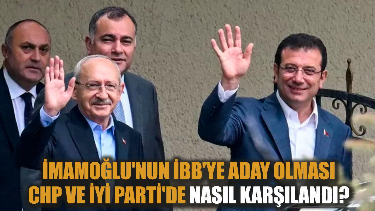 İmamoğlu'nun İBB'ye aday olması CHP ve İYİ Parti'de nasıl karşılandı?