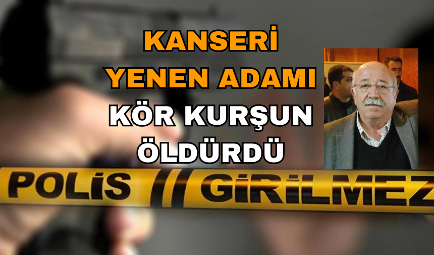 KANSERİ YENEN ADAMI KÖR KURŞUN ÖLDÜRDÜ