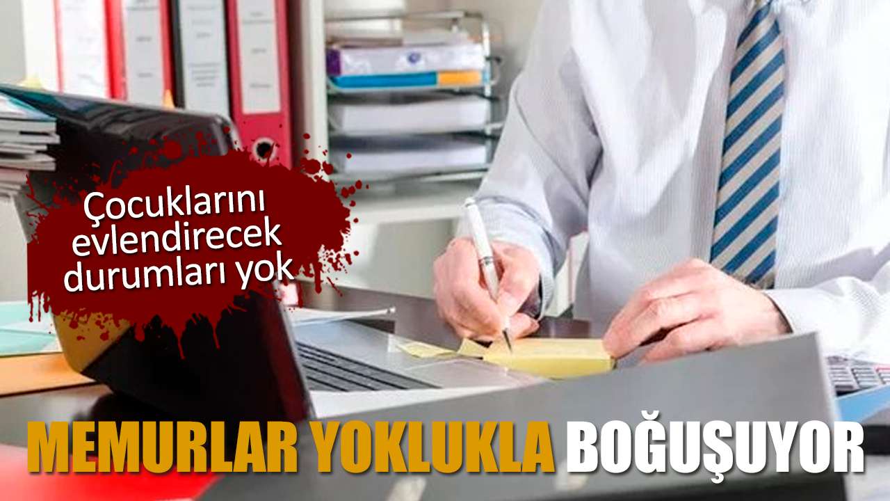 Memurlar yoklukla boğuşuyor! Çocuklarını evlendirecek durumları yok