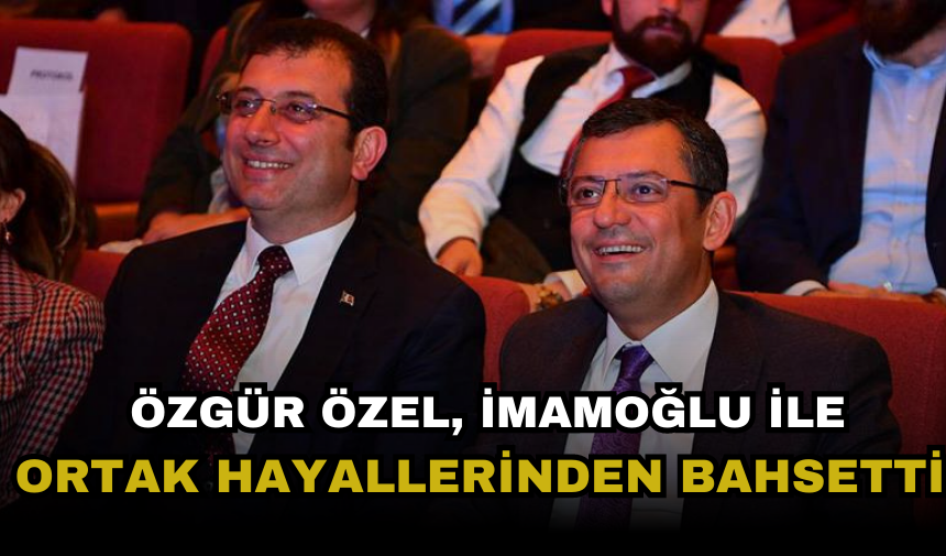 Özgür Özel'in, İmamoğlu ile ortak hayalleri