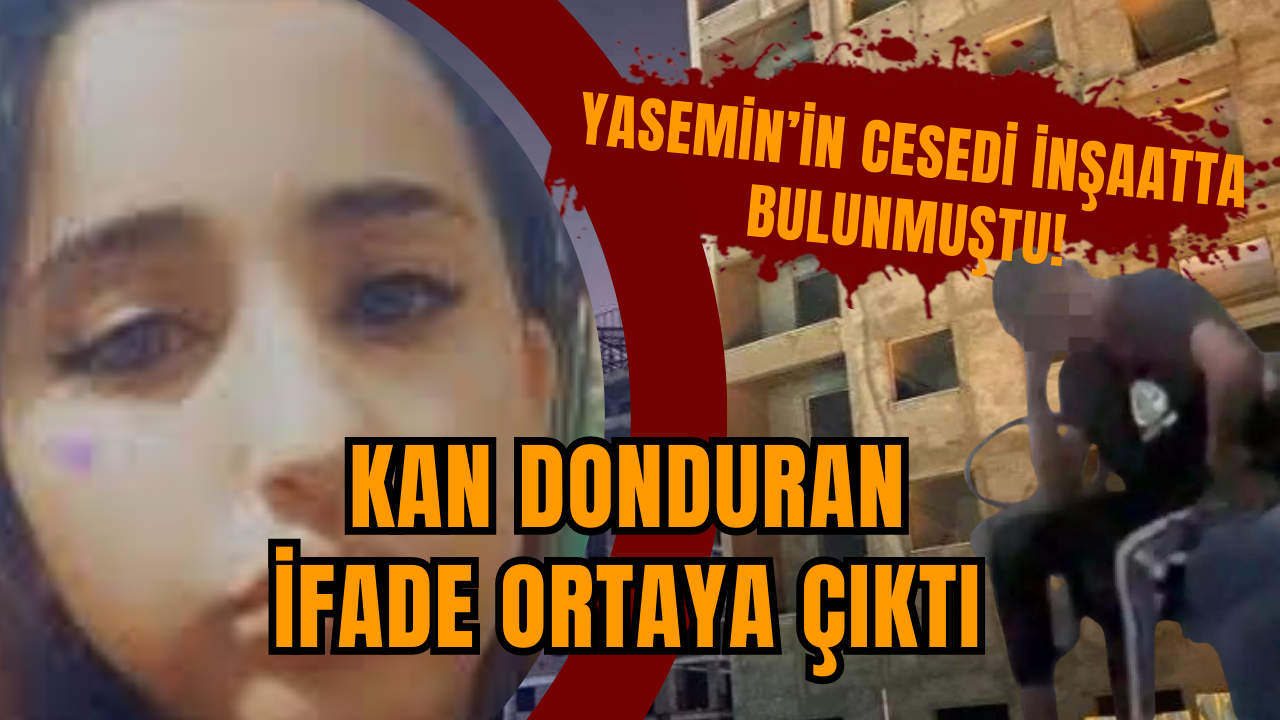 Yasemin’in ces*di inşaatta bulunmuştu! İfade ortaya çıktı