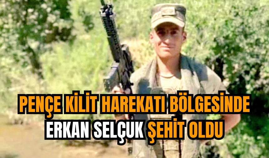 Pençe Kilit Harekatı bölgesinde Erkan Selçuk şehit oldu