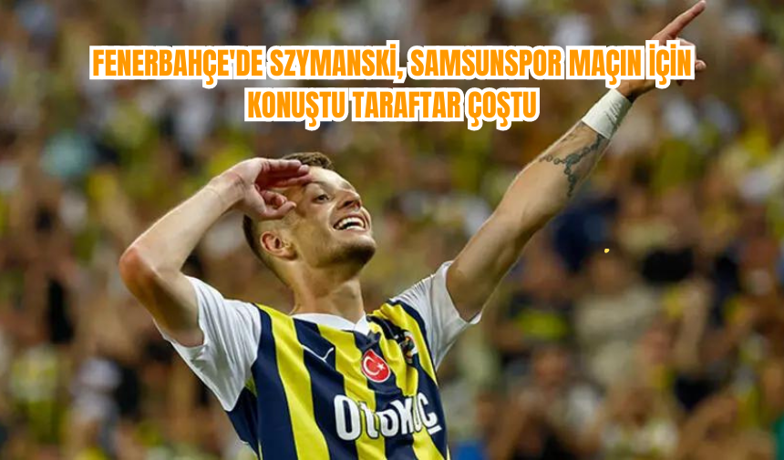 Fenerbahçe'de Szymanski, Samsunspor Maçın için konuştu taraftar çoştu