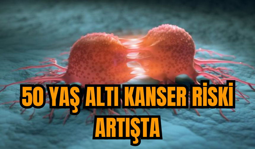 50 yaş altı kanser riski artışta