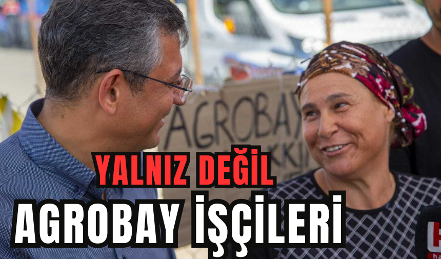 ÖZGÜR ÖZEL: AGROBAY İŞÇİSİ YALNIZ DEĞİLDİR