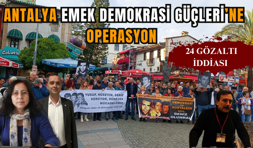 ANTALYA EMEK DEMOKRASİ GÜÇLERİ’NE OPERASYON: 24 GÖZALTI İDDİASI