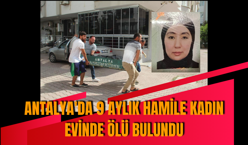 Antalya'da 9 aylık hamile kadın evinde ölü bulundu