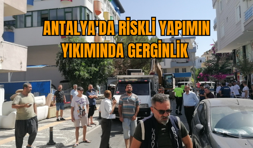 Antalya'da riskli yapımın yıkımında gerginlik 