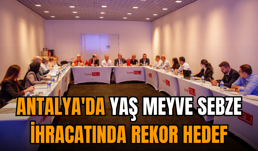 Antalya'da Yaş Meyve Sebze İhracatında Rekor Hedef