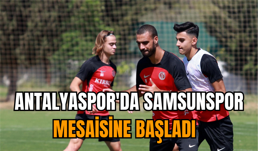 Antalyaspor'da, Samsunspor mesaisine başladı  