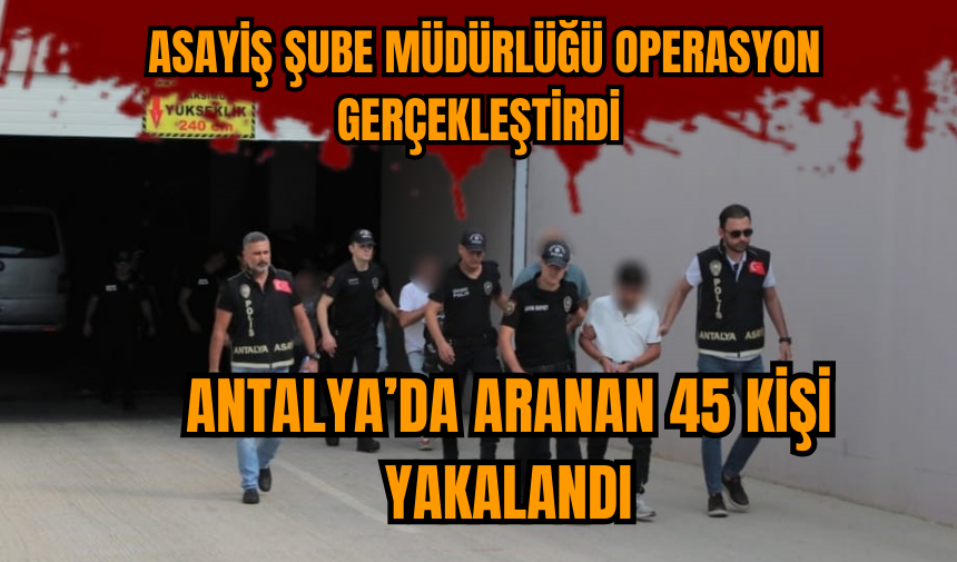 Antalya’da aranan 45 kişi yakalandı