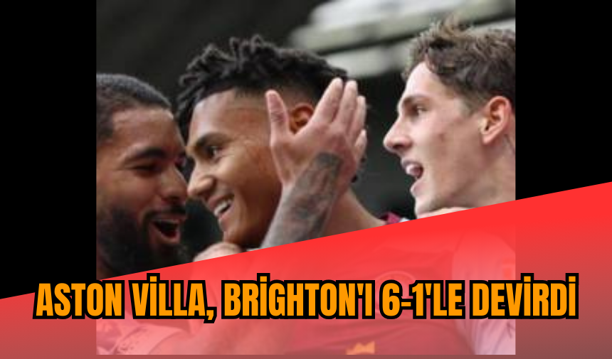 Aston Villa, Brighton'ı 6-1'le devirdi