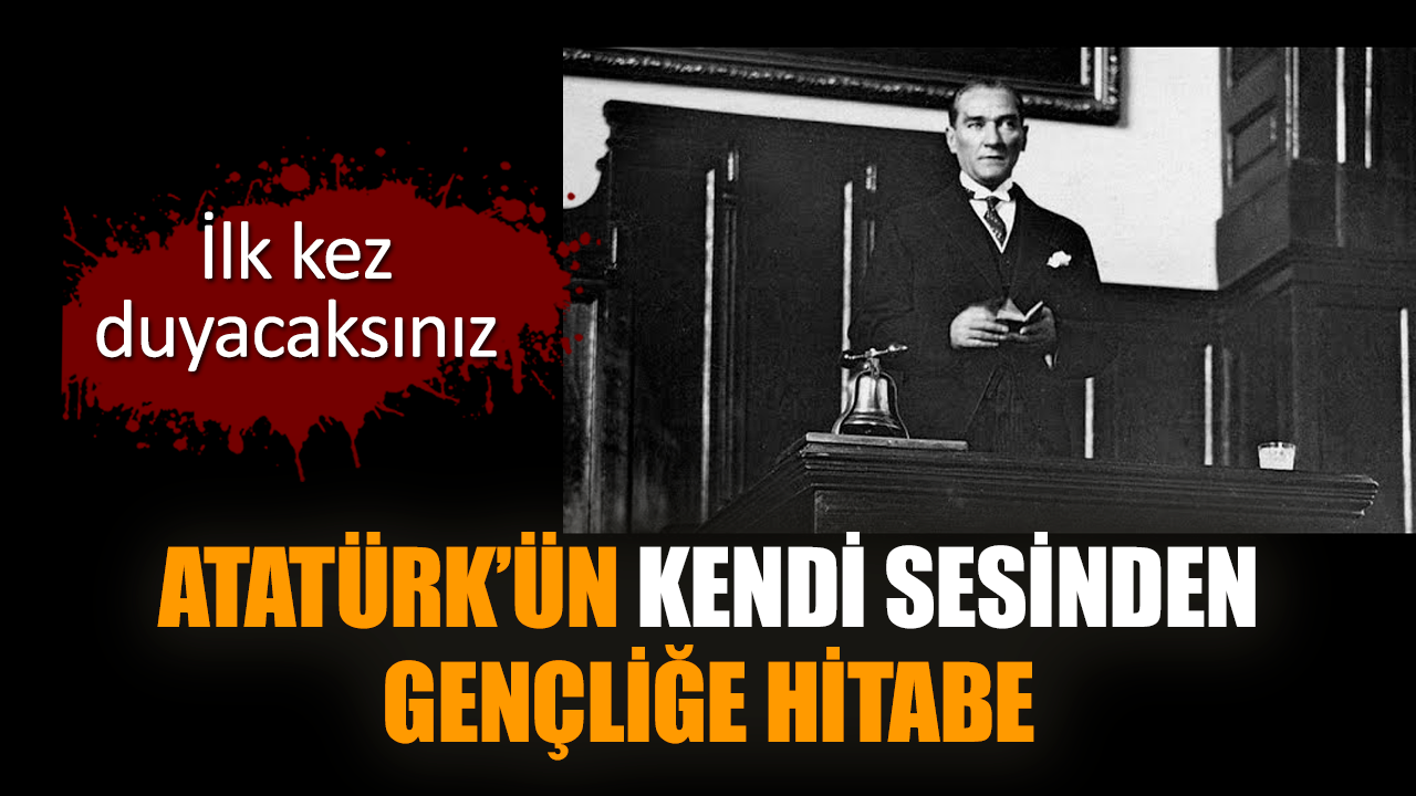 Atatürk’ün kendi sesinden Gençliğe Hitabe