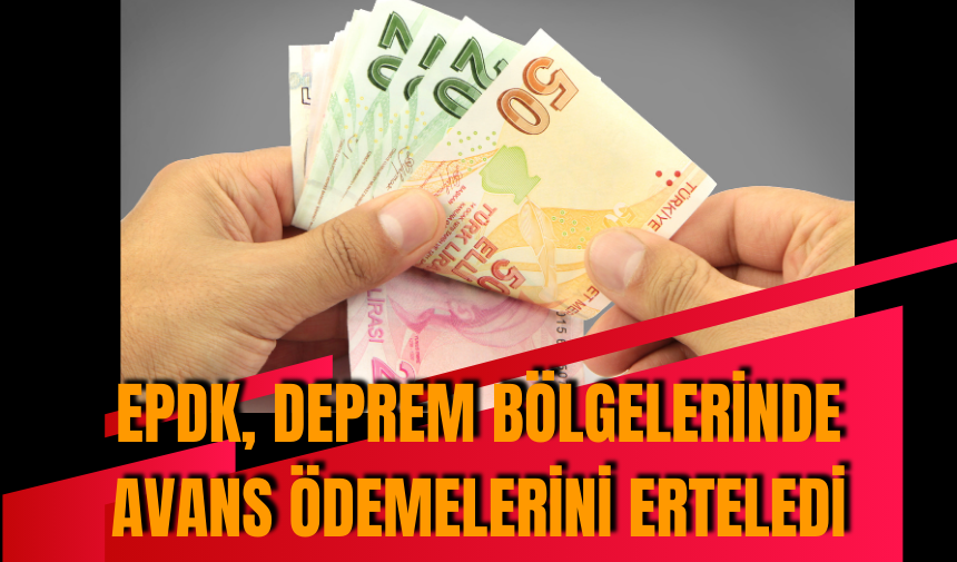 EPDK, deprem bölgelerinde avans ödemelerini erteledi