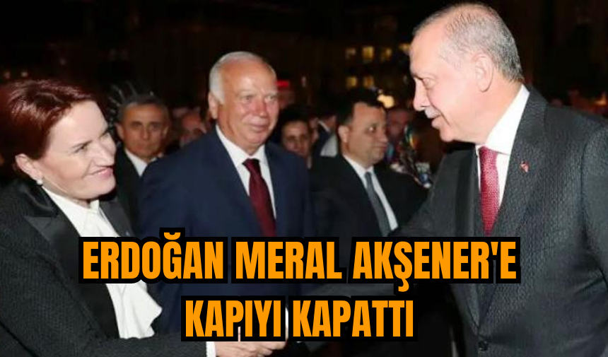 Erdoğan Meral Akşener'e kapıyı kapattı