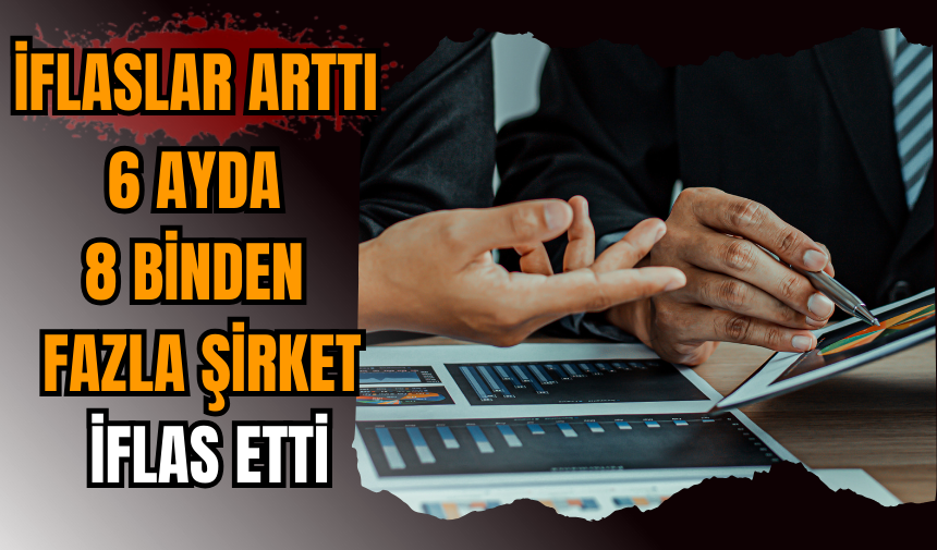 İflaslar arttı: 6 ayda 8 binden fazla şirket iflas etti