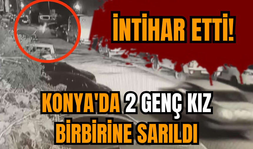 Konya'da 2 genç kız birbirine sarıldı intihar etti!