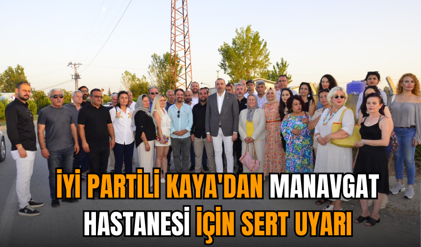 İYİ Partili Kaya'dan Manavgat Hastanesi için sert uyarı