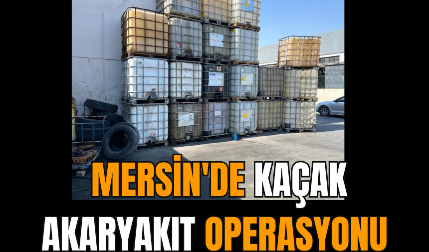 Mersin'de kaçak akaryakıt operasyonu