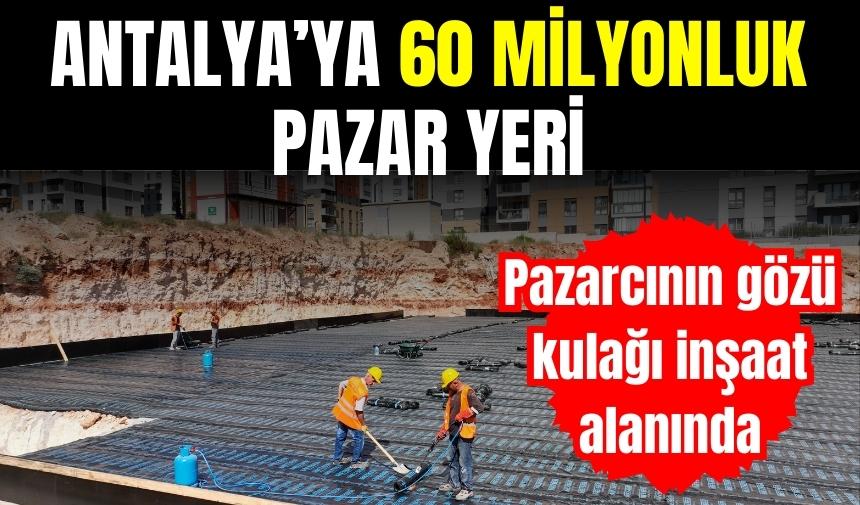 ANTALYA'YA 60 MİLYONLUK PAZAR YERİ