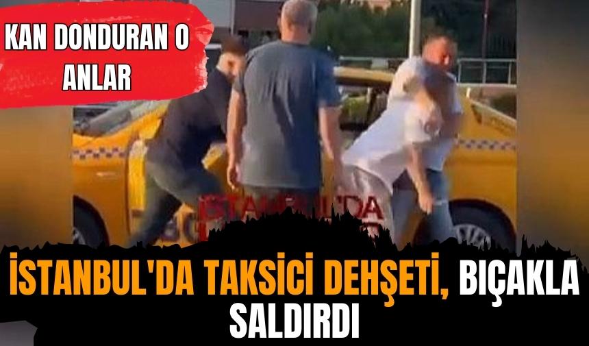 İSTANBUL'DA TAKSİCİ DEHŞETİ, BIÇAKLA SALDIRDI