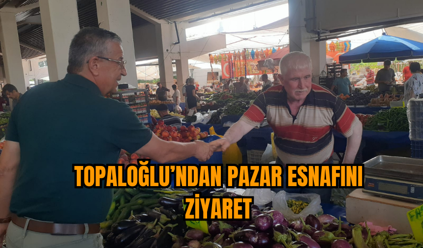 Topaloğlu’ndan pazar esnafını ziyaret