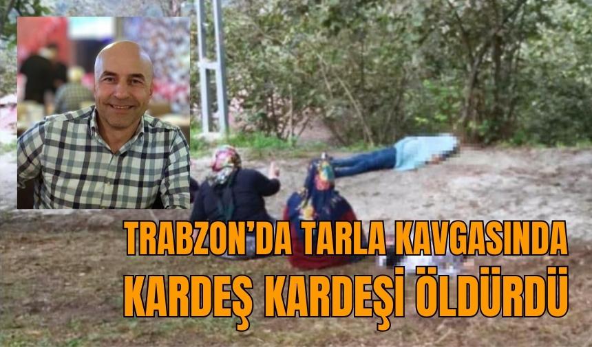 Trabzon’da tarla kavgasında kardeş kardeşi öldürdü