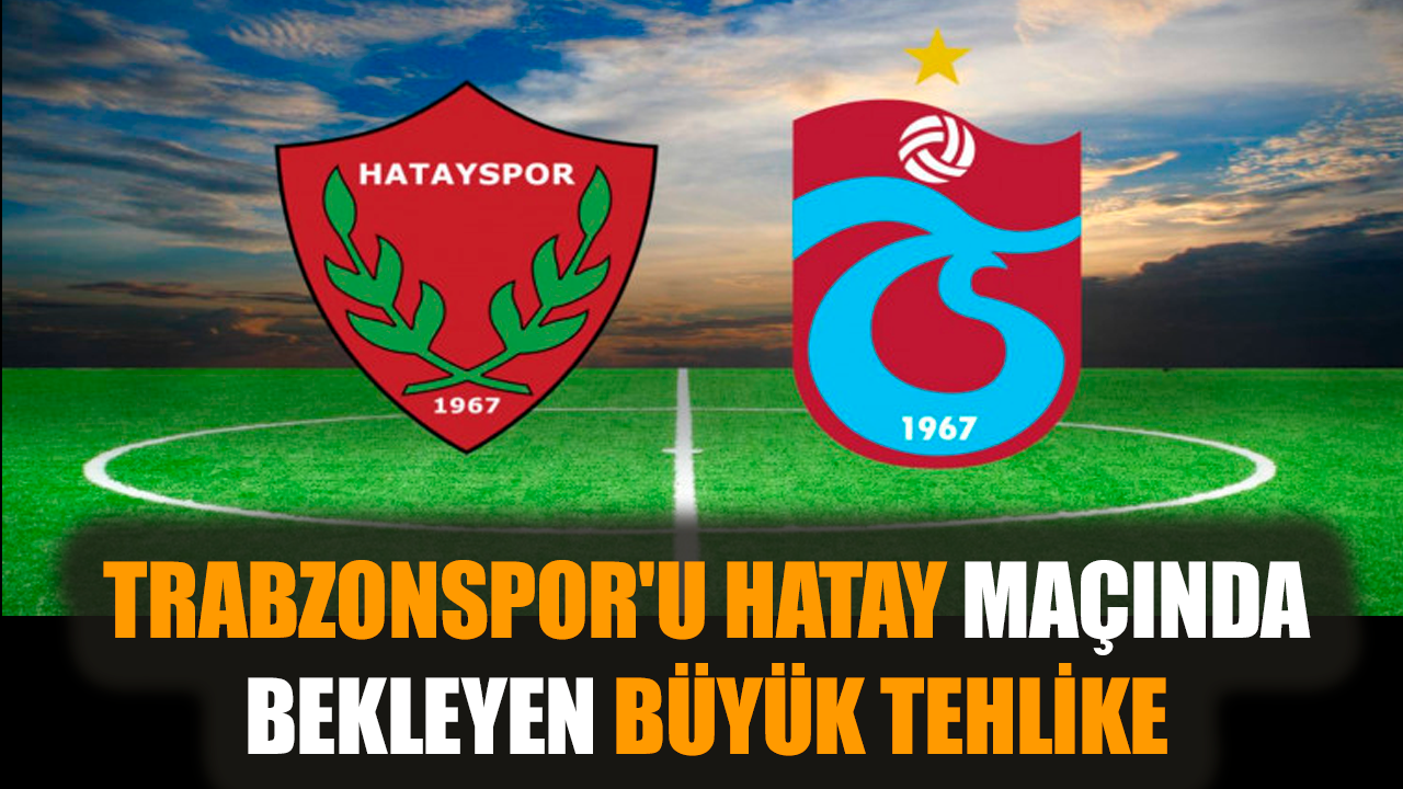 Trabzonspor'u Hatay maçında bekleyen büyük tehlike