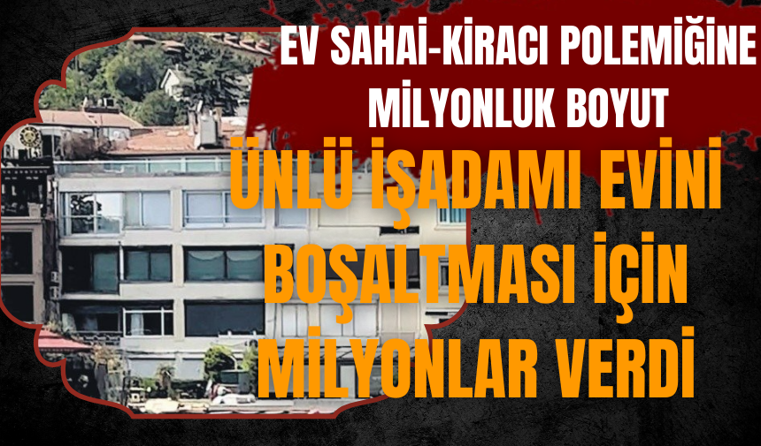 Ünlü iş insanı evini boşaltması için milyonlar verdi