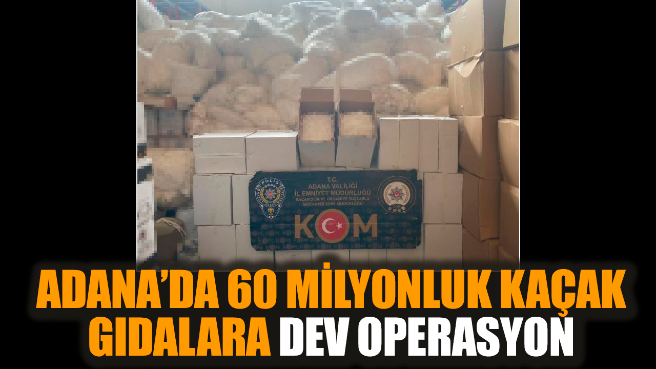 Adana’da 60 milyonluk kaçak gıdalara dev operasyon