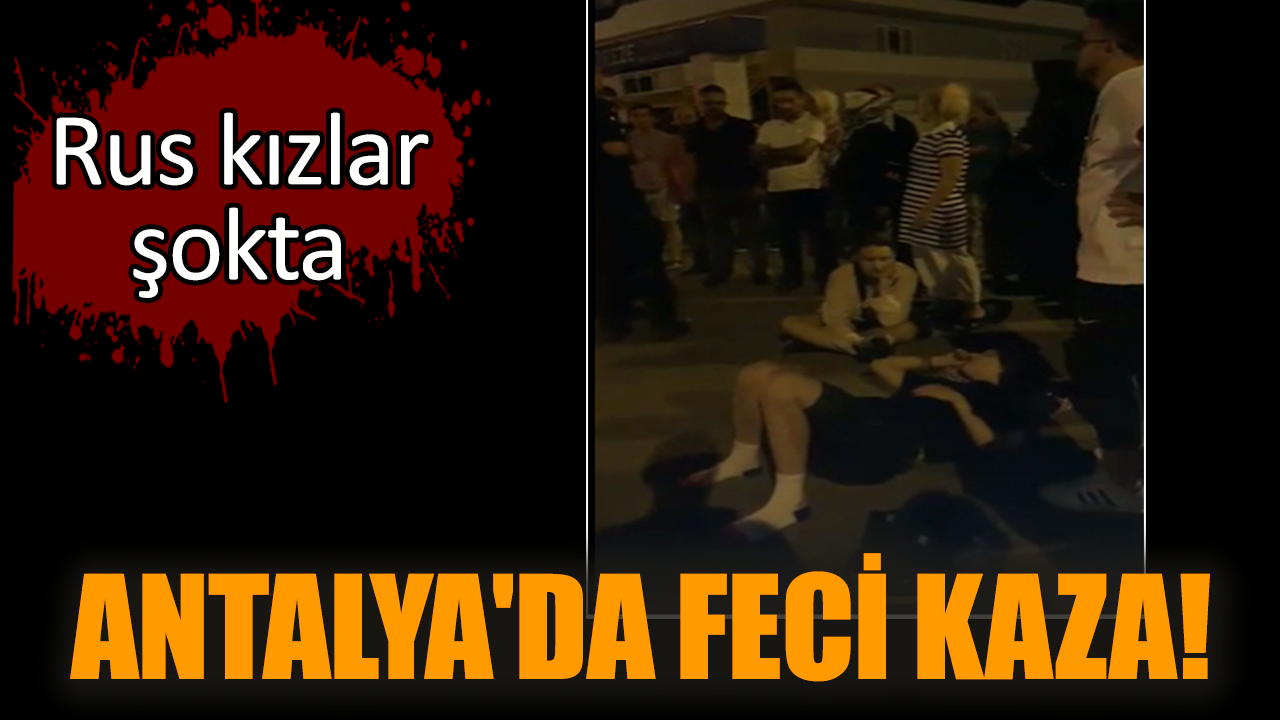 Antalya'da feci kaza! Rus kızlar şokta