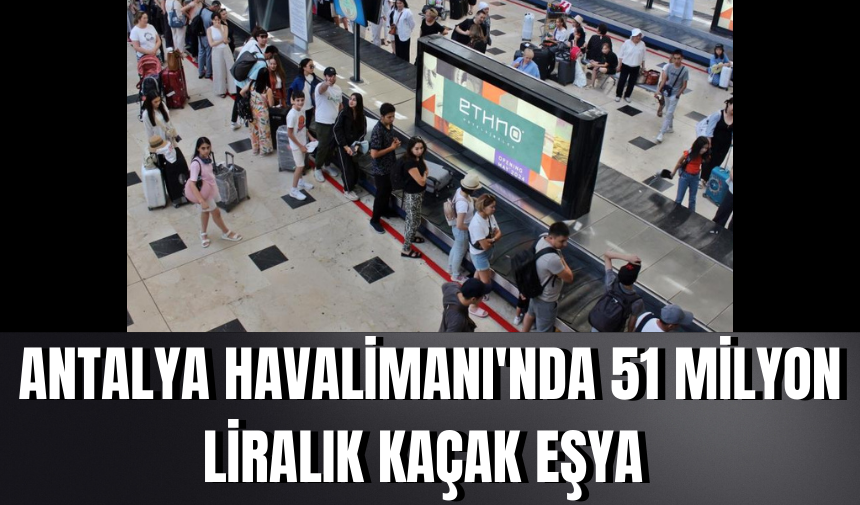 Antalya Havalimanı'nda 51 milyon liralık kaçak eşya