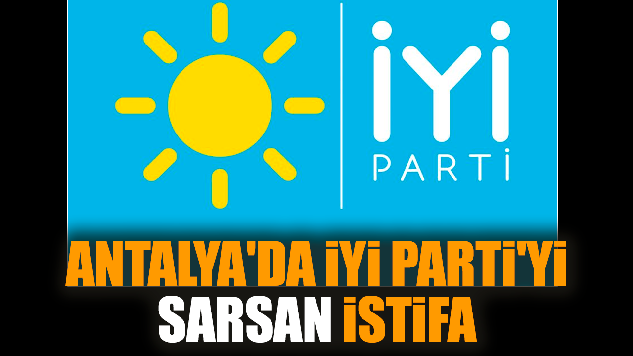 Antalya'da İYİ Parti'yi sarsan istifa