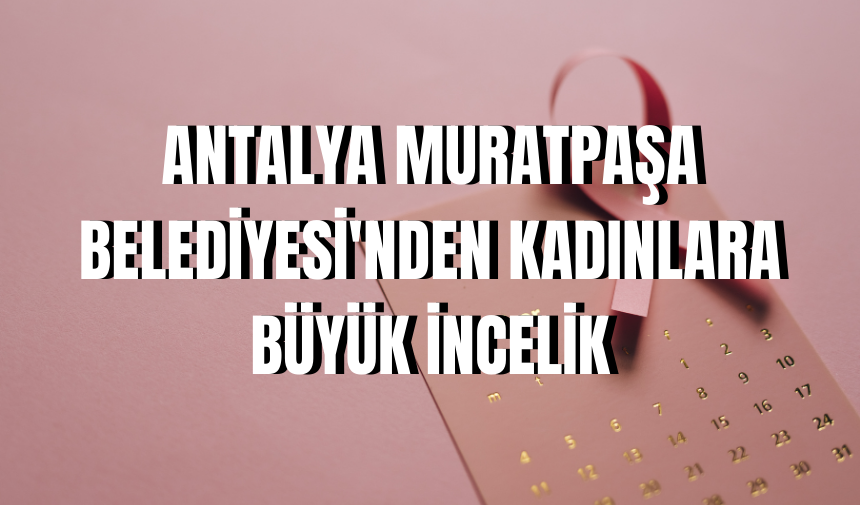 Antalya Muratpaşa Belediyesi'nden kadınlara büyük incelik