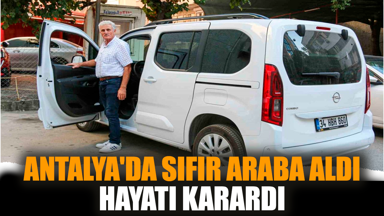 Antalya'da sıfır araba aldı hayatı karardı