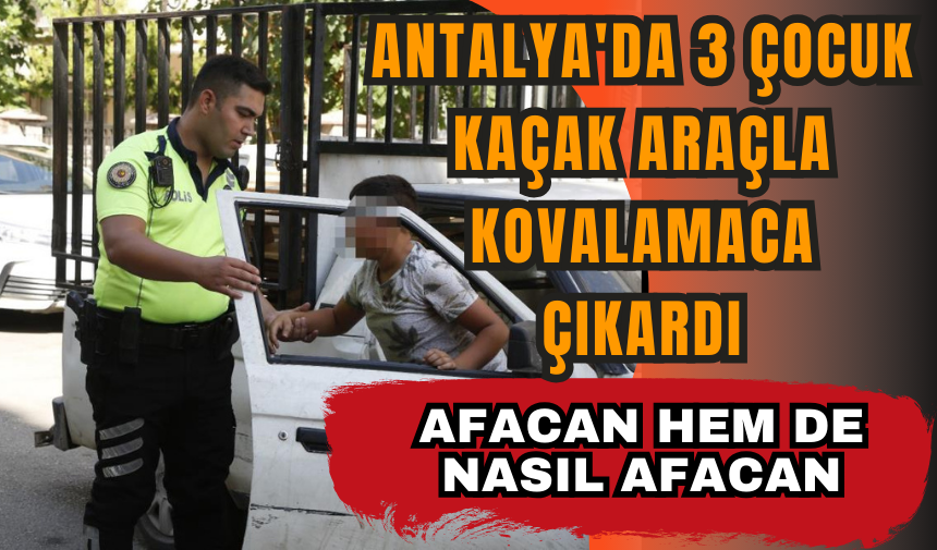 Antalya'da 3 çocuk kaçak araçla kovalamaca çıkardı