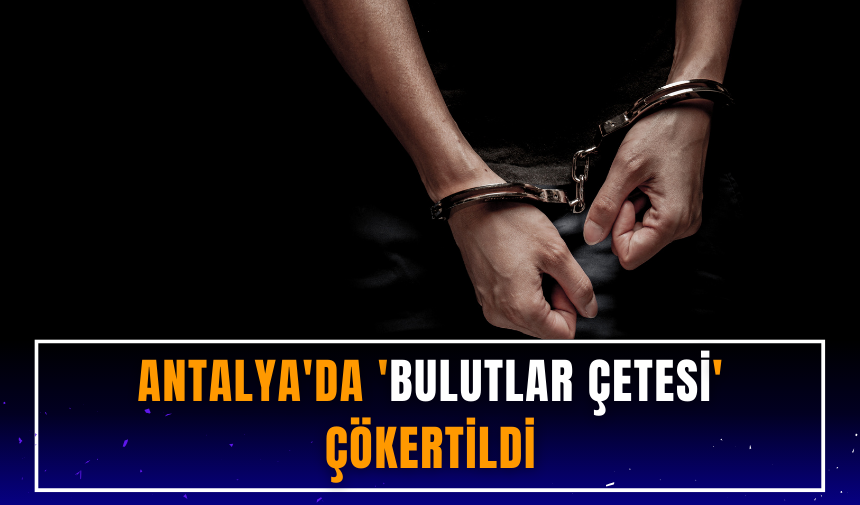 Antalya'da 'Bulutlar Çetesi' çökertildi