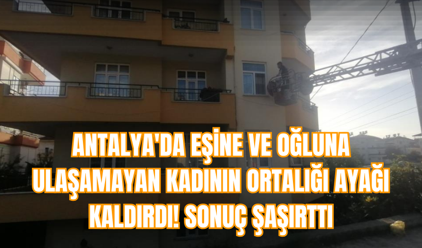 Antalya'da eşine ve oğluna ulaşamayan kadının ortalığı ayağı kaldırdı! Sonuç şaşırttı