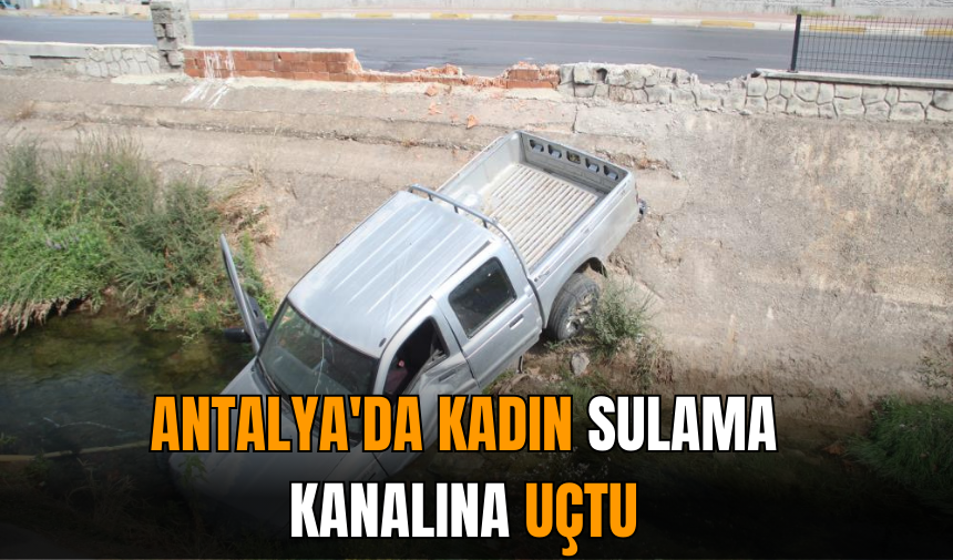 Antalya'da kadın sulama kanalına uçtu