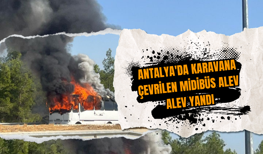 Antalya'da karavana çevrilen midibüs alev alev yandı