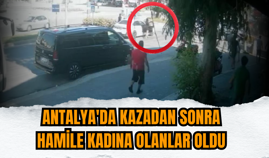 Antalya'da kazadan sonra hamile kadına olanlar oldu